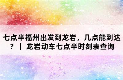七点半福州出发到龙岩，几点能到达？｜ 龙岩动车七点半时刻表查询